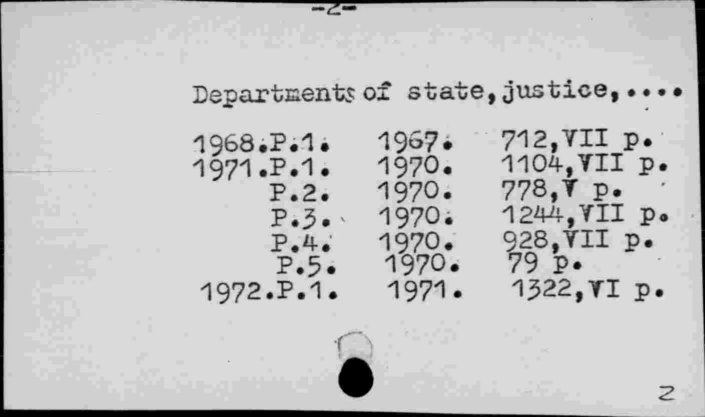 ﻿Departments of state,justice,...		
1968.P.1.	1967*	712,VII p.
Л 971 .P.1.	1970.	1104,VII p.
P.2.	1970.	778,V p. •
P.3.'	1970.	1244,VII p.
P.4.	1970.	928,VII p.
P.5.	1970.	79 P.
1972.P.1.	1971.	1322,VI p.